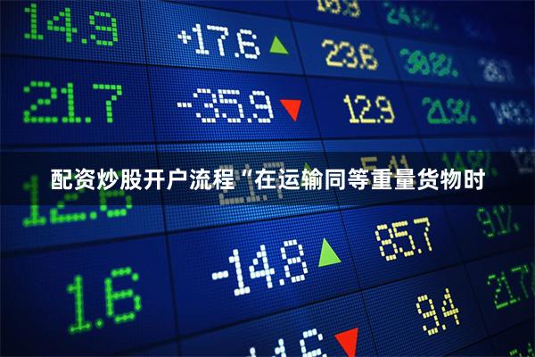 配资炒股开户流程“在运输同等重量货物时