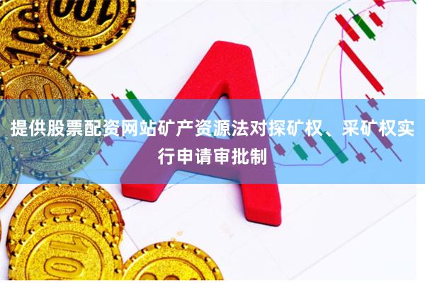 提供股票配资网站矿产资源法对探矿权、采矿权实行申请审批制