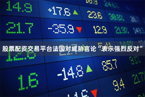 股票配资交易平台法国对威胁言论“表示强烈反对”